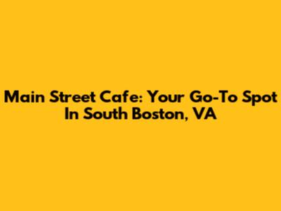 Main Street Cafe: Your Go-To Spot In South Boston, VA