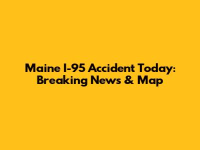 Maine I-95 Accident Today: Breaking News & Map