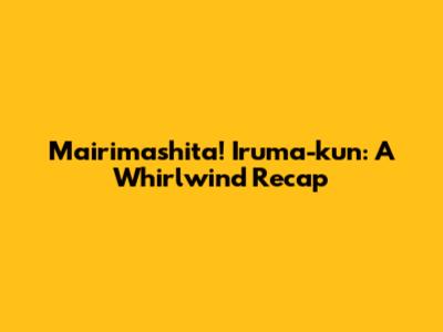 Mairimashita! Iruma-kun: A Whirlwind Recap