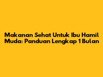 Makanan Sehat Untuk Ibu Hamil Muda: Panduan Lengkap 1 Bulan