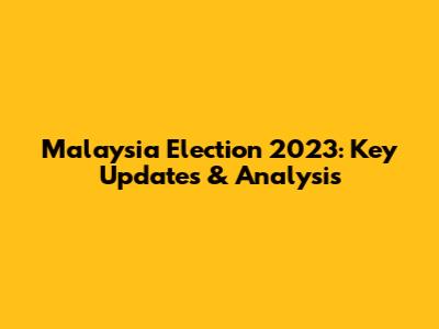 Malaysia Election 2023: Key Updates & Analysis