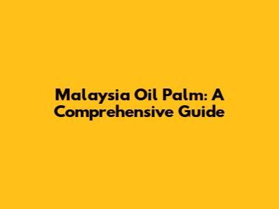 Malaysia Oil Palm: A Comprehensive Guide