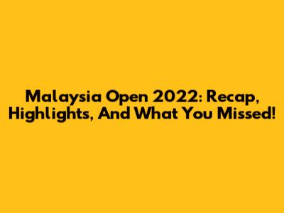 Malaysia Open 2022: Recap, Highlights, And What You Missed!
