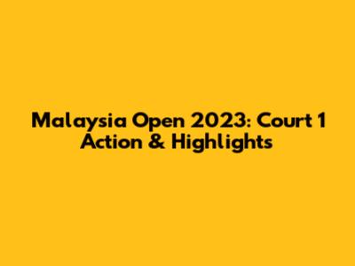 Malaysia Open 2023: Court 1 Action & Highlights