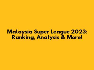 Malaysia Super League 2023: Ranking, Analysis & More!