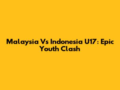 Malaysia Vs Indonesia U17: Epic Youth Clash