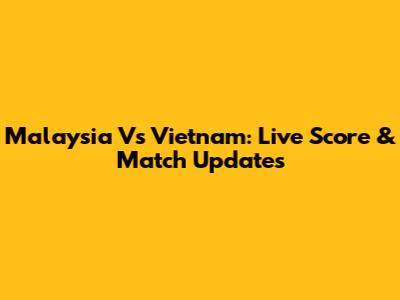 Malaysia Vs Vietnam: Live Score & Match Updates