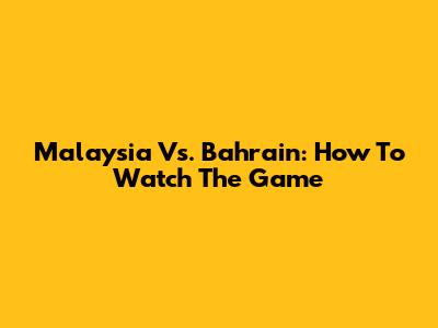 Malaysia Vs. Bahrain: How To Watch The Game