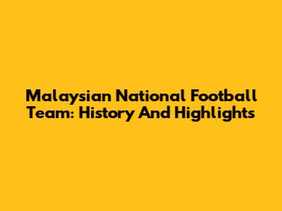 Malaysian National Football Team: History And Highlights
