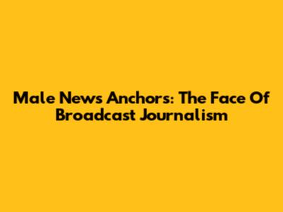 Male News Anchors: The Face Of Broadcast Journalism