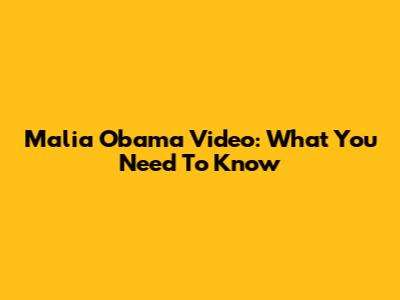 Malia Obama Video: What You Need To Know