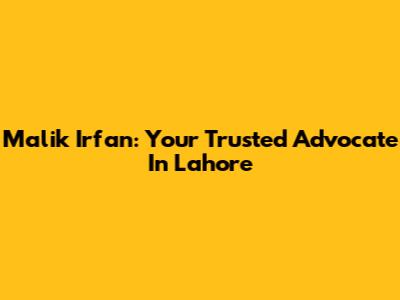Malik Irfan: Your Trusted Advocate In Lahore