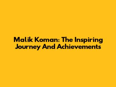 Malik Koman: The Inspiring Journey And Achievements