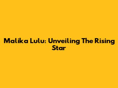 Malika Lulu: Unveiling The Rising Star