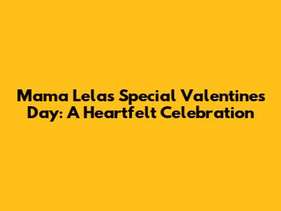Mama Lela's Special Valentine's Day: A Heartfelt Celebration