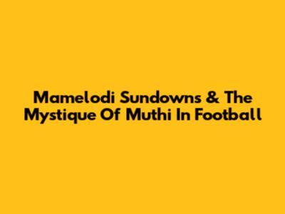 Mamelodi Sundowns & The Mystique Of Muthi In Football