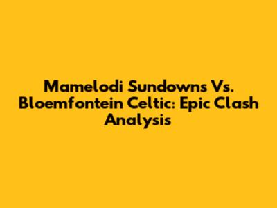 Mamelodi Sundowns Vs. Bloemfontein Celtic: Epic Clash Analysis
