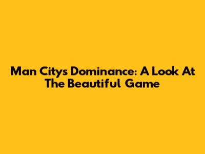 Man City's Dominance: A Look At The Beautiful Game