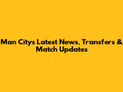 Man City's Latest News, Transfers & Match Updates