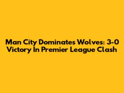 Man City Dominates Wolves: 3-0 Victory In Premier League Clash