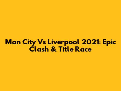 Man City Vs Liverpool 2021: Epic Clash & Title Race