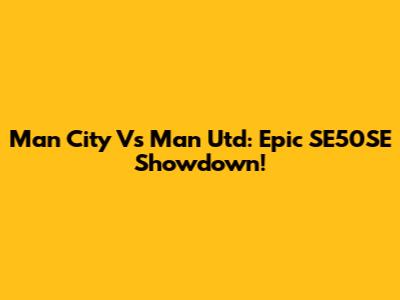 Man City Vs Man Utd: Epic SE50SE Showdown!