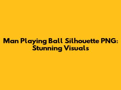 Man Playing Ball Silhouette PNG: Stunning Visuals