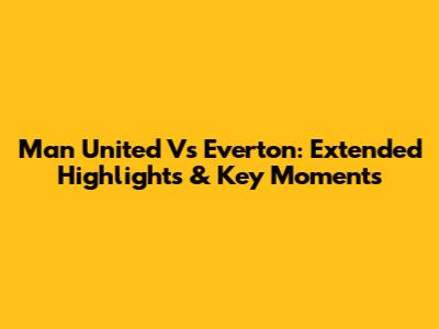 Man United Vs Everton: Extended Highlights & Key Moments