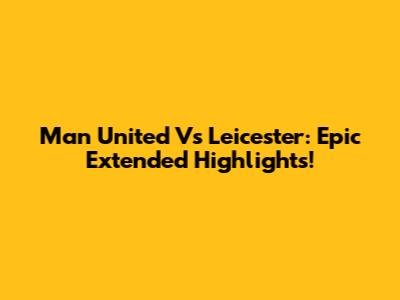 Man United Vs Leicester: Epic Extended Highlights!