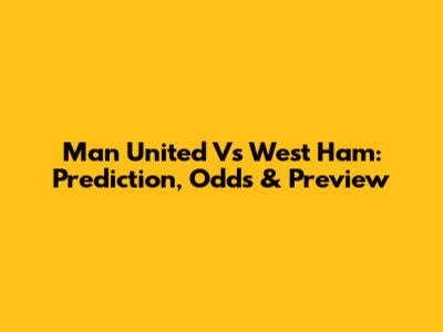 Man United Vs West Ham: Prediction, Odds & Preview