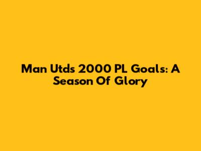 Man Utd's 2000 PL Goals: A Season Of Glory