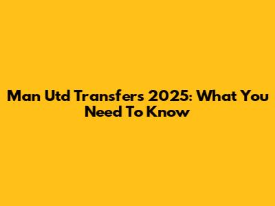 Man Utd Transfers 2025: What You Need To Know