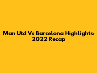 Man Utd Vs Barcelona Highlights: 2022 Recap