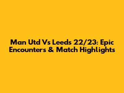 Man Utd Vs Leeds 22/23: Epic Encounters & Match Highlights