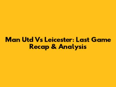 Man Utd Vs Leicester: Last Game Recap & Analysis