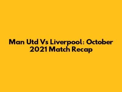 Man Utd Vs Liverpool: October 2021 Match Recap