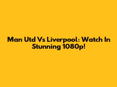 Man Utd Vs Liverpool: Watch In Stunning 1080p!