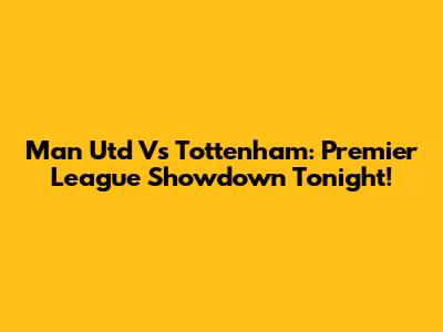 Man Utd Vs Tottenham: Premier League Showdown Tonight!