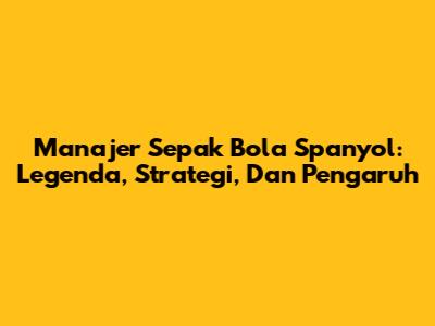 Manajer Sepak Bola Spanyol: Legenda, Strategi, Dan Pengaruh