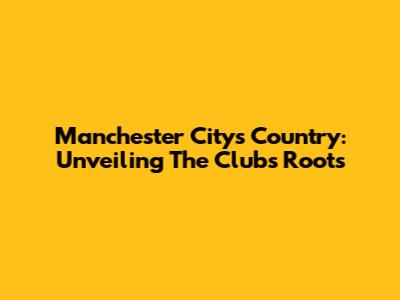 Manchester City's Country: Unveiling The Club's Roots