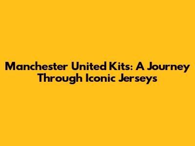 Manchester United Kits: A Journey Through Iconic Jerseys
