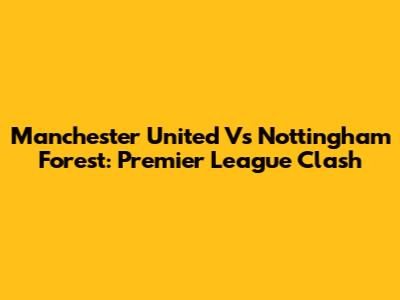 Manchester United Vs Nottingham Forest: Premier League Clash