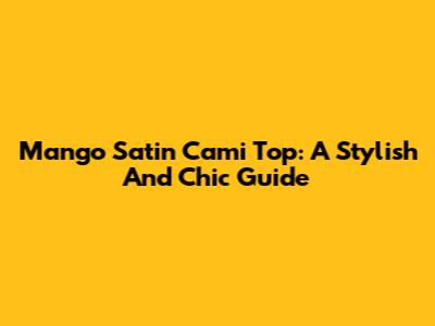 Mango Satin Cami Top: A Stylish And Chic Guide
