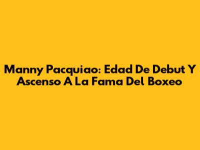 Manny Pacquiao: Edad De Debut Y Ascenso A La Fama Del Boxeo