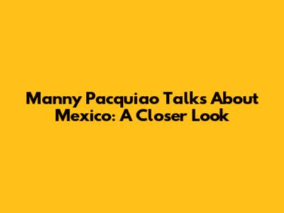 Manny Pacquiao Talks About Mexico: A Closer Look