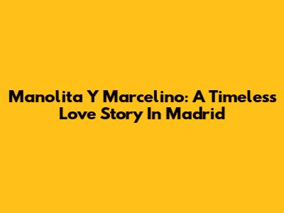 Manolita Y Marcelino: A Timeless Love Story In Madrid