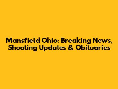 Mansfield Ohio: Breaking News, Shooting Updates & Obituaries
