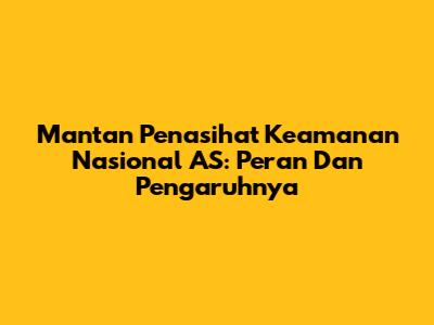 Mantan Penasihat Keamanan Nasional AS: Peran Dan Pengaruhnya