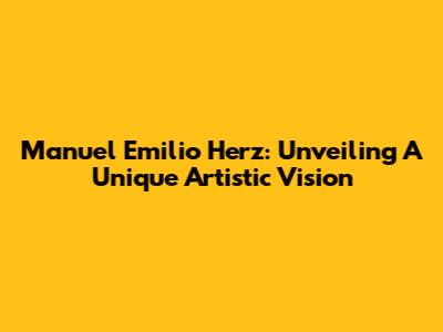 Manuel Emilio Herz: Unveiling A Unique Artistic Vision