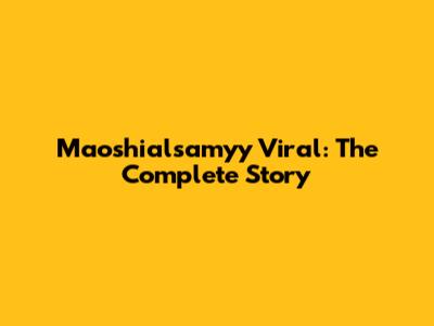 Maoshialsamyy Viral: The Complete Story